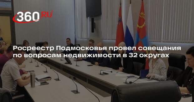 Росреестр Подмосковья провел совещания по вопросам недвижимости в 32 округах