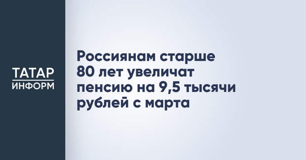 Россиянам старше 80 лет увеличат пенсию на 9,5 тысячи рублей с марта