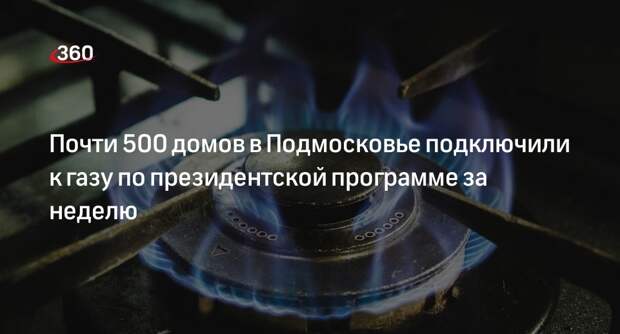 Почти 500 домов в Подмосковье подключили к газу по президентской программе за неделю