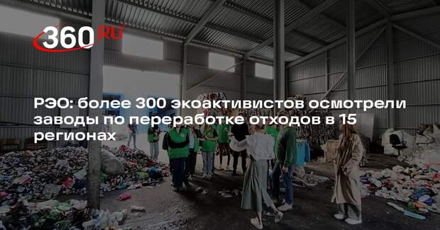 РЭО: более 300 экоактивистов осмотрели заводы по переработке отходов в 15 регионах