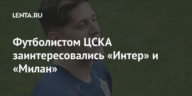 Футболистом ЦСКА заинтересовались «Интер» и «Милан»