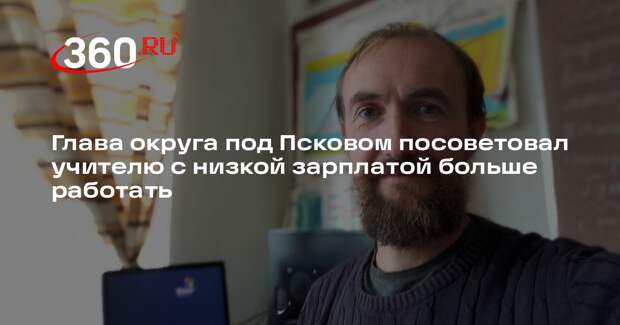 Глава округа под Псковом посоветовал учителю с низкой зарплатой больше работать