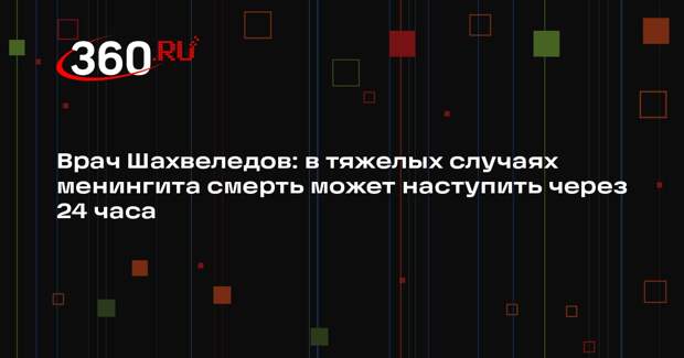 Врач Шахвеледов: в тяжелых случаях менингита смерть может наступить через 24 часа