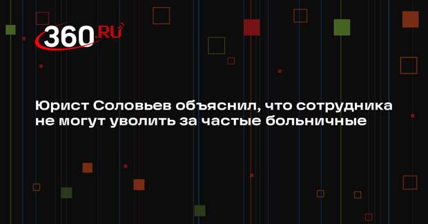Юрист Соловьев объяснил, что сотрудника не могут уволить за частые больничные