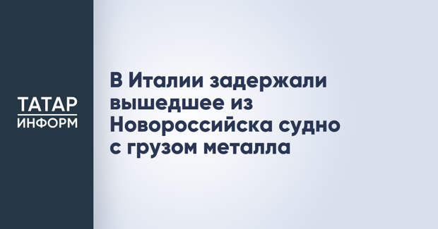 В Италии задержали вышедшее из Новороссийска судно с грузом металла
