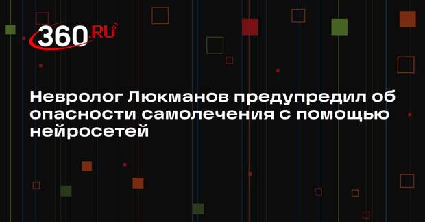 Невролог Люкманов предупредил об опасности самолечения с помощью нейросетей