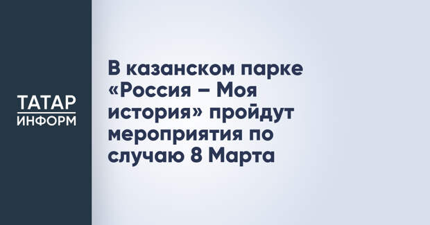 В казанском парке «Россия – Моя история» пройдут мероприятия по случаю 8 Марта