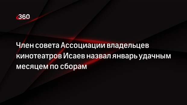 Член совета Ассоциации владельцев кинотеатров Исаев назвал январь удачным месяцем по сборам