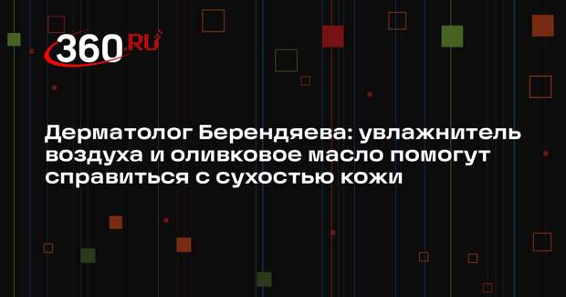 Дерматолог Берендяева: увлажнитель воздуха и оливковое масло помогут справиться с сухостью кожи