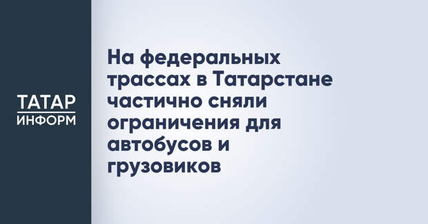 На федеральных трассах в Татарстане частично сняли ограничения для автобусов и грузовиков