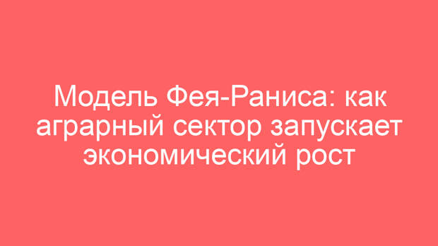 Модель Фея-Раниса: как аграрный сектор запускает экономический рост