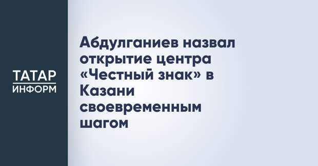 Абдулганиев назвал открытие центра «Честный знак» в Казани своевременным шагом