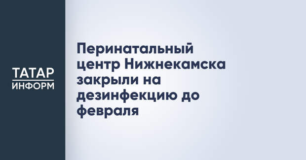 Перинатальный центр Нижнекамска закрыли на дезинфекцию до февраля