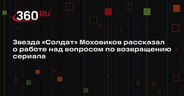 Звезда «Солдат» Моховиков рассказал о работе над вопросом по возвращению сериала