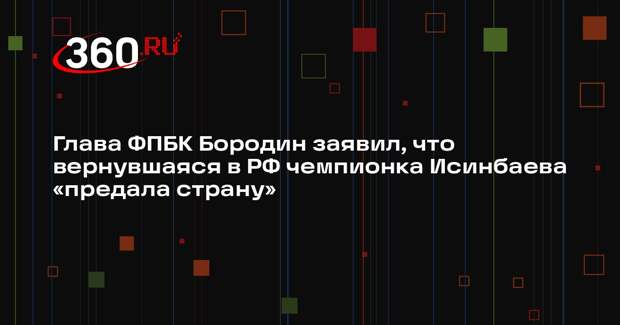 Глава ФПБК Бородин заявил, что вернувшаяся в РФ чемпионка Исинбаева «предала страну»