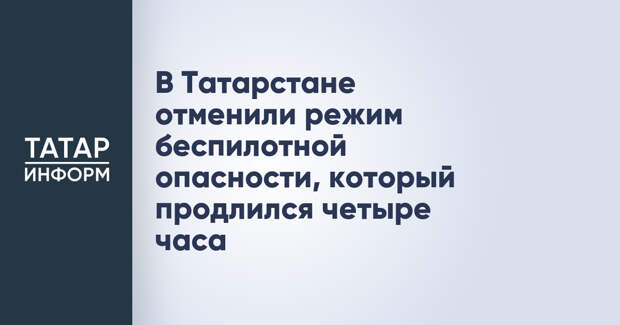В Татарстане отменили режим беспилотной опасности, который продлился четыре часа
