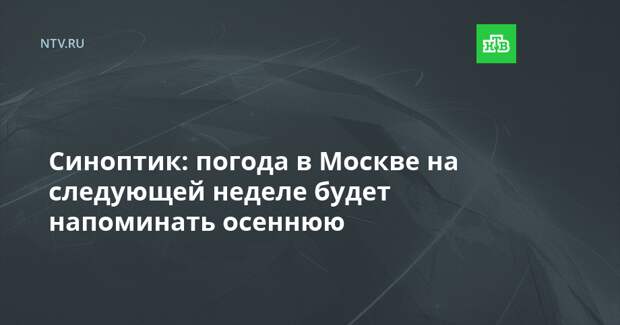 Синоптик: погода в Москве на следующей неделе будет напоминать осеннюю