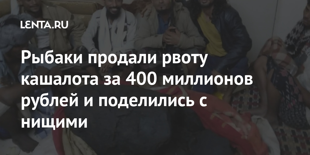 Рыбаки продали рвоту кашалота за 400 миллионов рублей и поделились с нищими