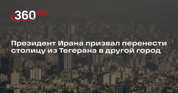 Пезешкиан: столицу из Тегерана нужно перенести, так как много людей и мало воды