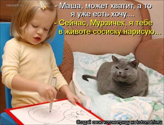 Котоматрица: - Маша, может хватит, а то я уже есть хочу.... - Сейчас, Мурзичек, я тебе в животе сосиску нарисую...
