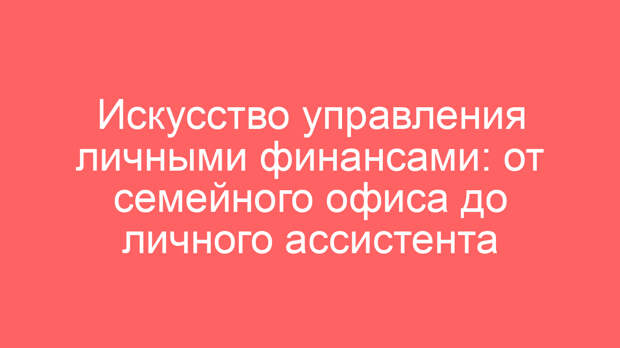 Искусство управления личными финансами: от семейного офиса до личного ассистента