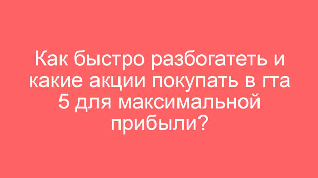 Как быстро разбогатеть и какие акции покупать в гта 5 для максимальной прибыли?