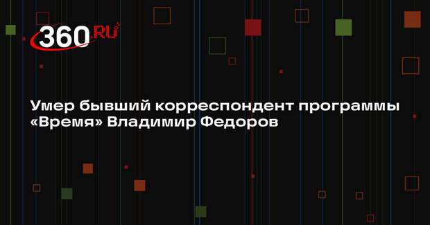 Умер бывший корреспондент программы «Время» Владимир Федоров
