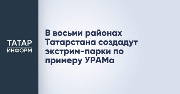 В восьми районах Татарстана создадут экстрим-парки по примеру УРАМа