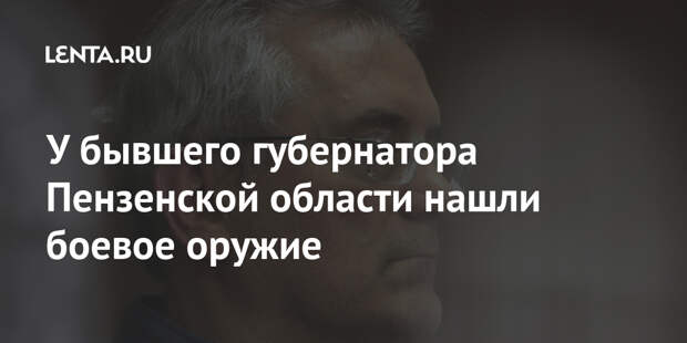 У бывшего губернатора Пензенской области нашли боевое оружие