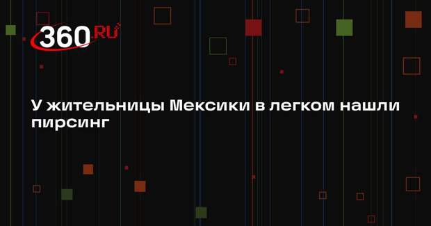 У жительницы Мексики в легком нашли пирсинг