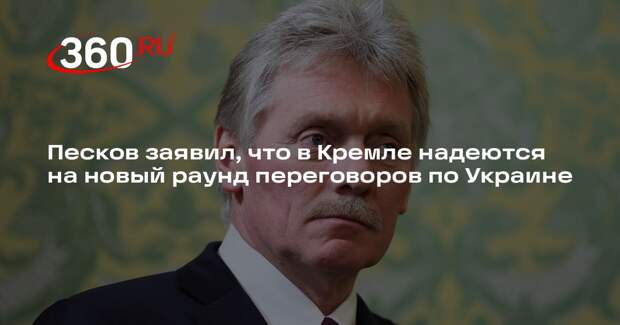 Песков заявил, что в Кремле надеются на новый раунд переговоров по Украине