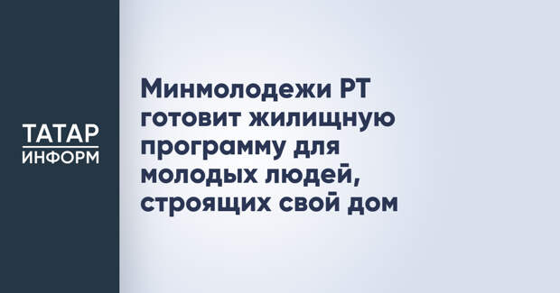 Минмолодежи РТ готовит жилищную программу для молодых людей, строящих свой дом