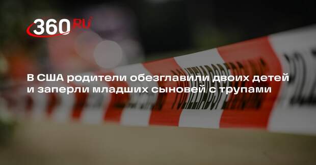 NYT: супруги обезглавили детей и заставили младших сыновей смотреть на тела