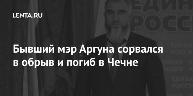 Бывший мэр Аргуна сорвался в обрыв и погиб в Чечне