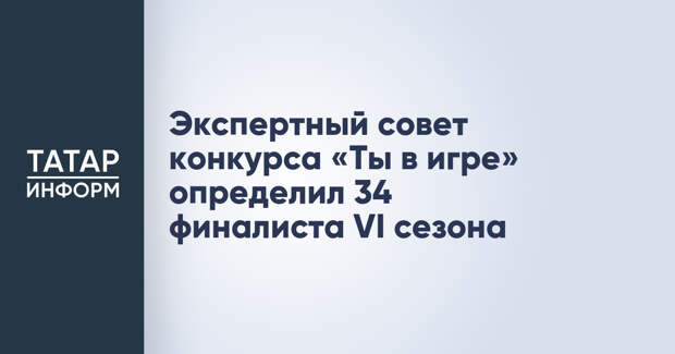 Экспертный совет конкурса «Ты в игре» определил 34 финалиста VI сезона