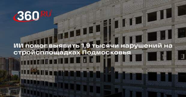 ИИ помог выявить 1,9 тысячи нарушений на стройсплощадках Подмосковья