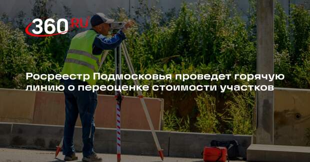 Росреестр Подмосковья проведет горячую линию о переоценке стоимости участков