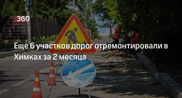 Еще 6 участков дорог отремонтировали в Химках за 2 месяца