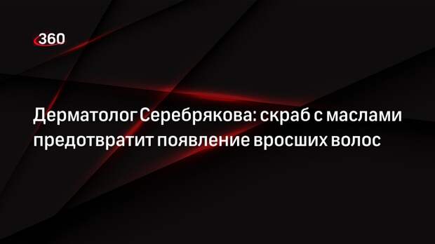 Дерматолог Серебрякова: скраб с маслами предотвратит появление вросших волос