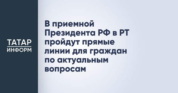 В приемной Президента РФ в РТ пройдут прямые линии для граждан по актуальным вопросам
