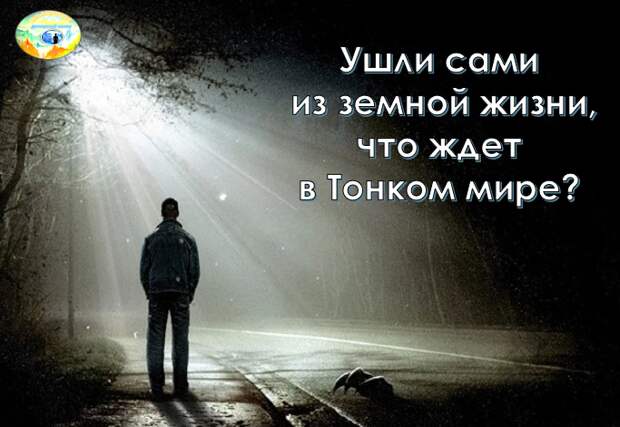 УШЛИ ИЗ ЗЕМНОЙ ЖИЗНИ САМИ, ЧТО С НИМИ БУДЕТ В ТОНКОМ МИРЕ?