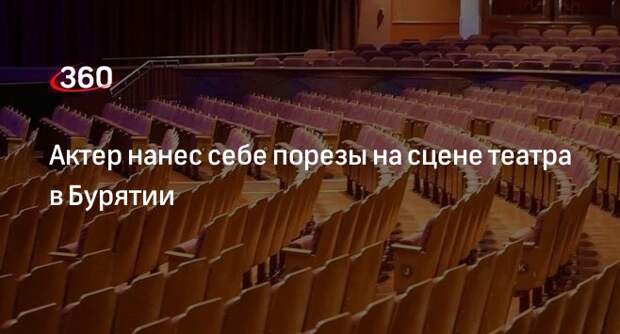 Власти Бурятии выясняют причины, по которым актер нанес себе увечья прямо на сцене