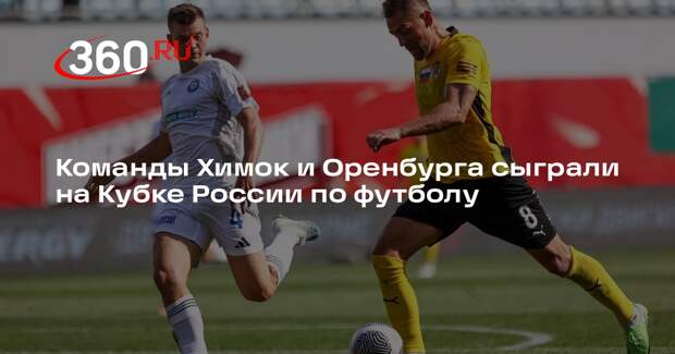 Команды Химок и Оренбурга сыграли на Кубке России по футболу