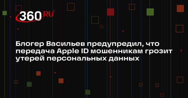 Блогер Васильев предупредил, что передача Apple ID мошенникам грозит утерей персональных данных