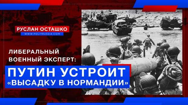Либеральный «военный эксперт»: Путин устроит «высадку в Нормандии»