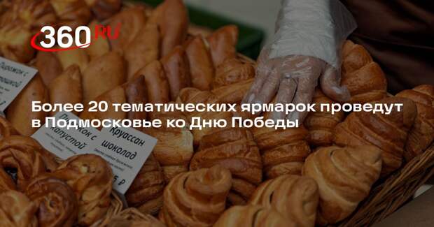 Более 20 тематических ярмарок проведут в Подмосковье ко Дню Победы