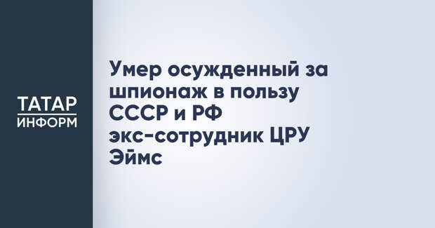 Умер осужденный за шпионаж в пользу СССР и РФ экс-сотрудник ЦРУ Эймс