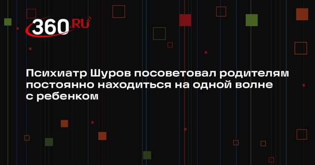 Психиатр Шуров посоветовал родителям постоянно находиться на одной волне с ребенком