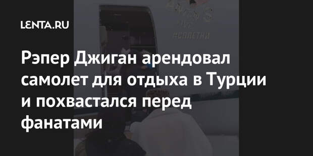Рэпер Джиган арендовал самолет для отдыха в Турции и похвастался перед фанатами