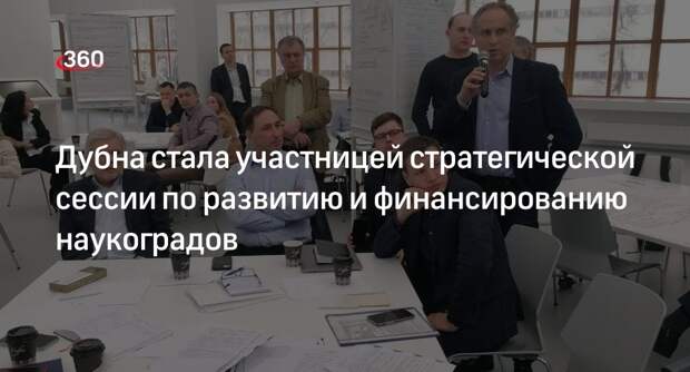Дубна стала участницей стратегической сессии по развитию и финансированию наукоградов